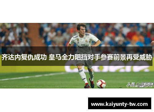 齐达内复仇成功 皇马全力阻挡对手参赛前景再受威胁