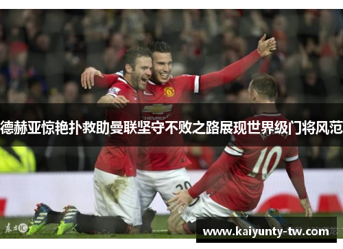 德赫亚惊艳扑救助曼联坚守不败之路展现世界级门将风范