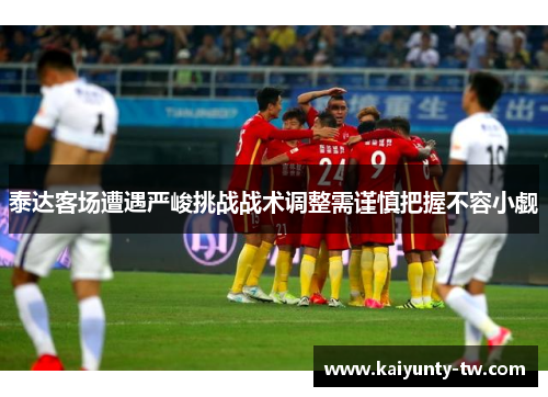 泰达客场遭遇严峻挑战战术调整需谨慎把握不容小觑