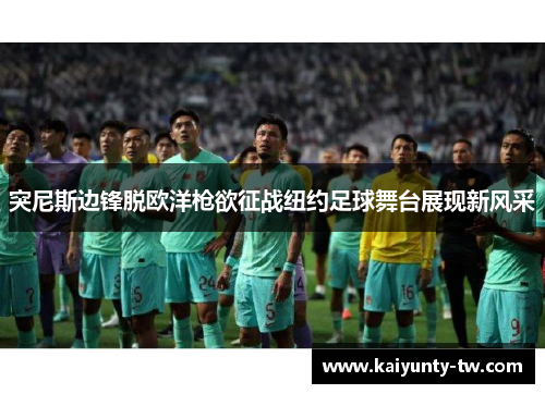 突尼斯边锋脱欧洋枪欲征战纽约足球舞台展现新风采