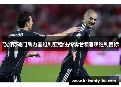 马加特破门助力塞维利亚稳住战绩继续追逐胜利目标