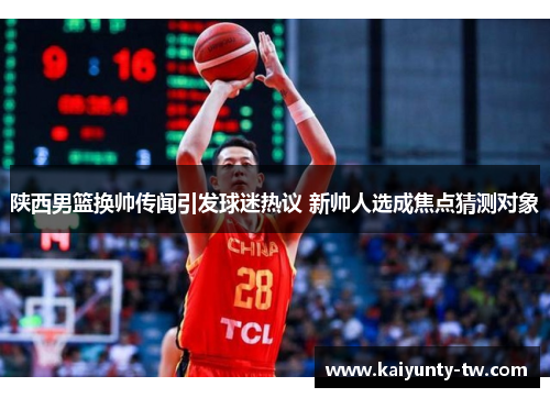 陕西男篮换帅传闻引发球迷热议 新帅人选成焦点猜测对象