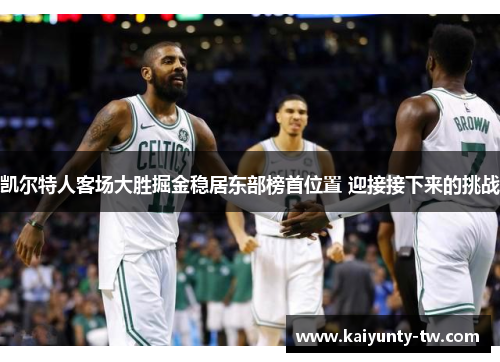 凯尔特人客场大胜掘金稳居东部榜首位置 迎接接下来的挑战