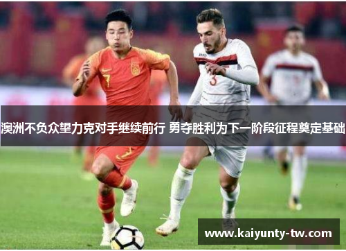 澳洲不负众望力克对手继续前行 勇夺胜利为下一阶段征程奠定基础