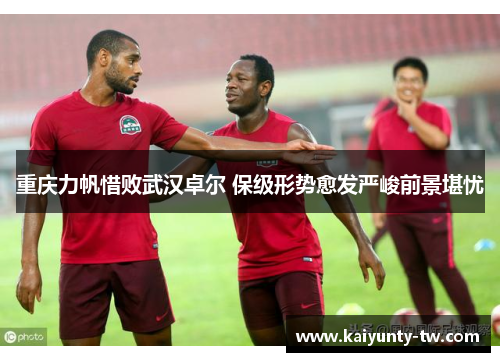 重庆力帆惜败武汉卓尔 保级形势愈发严峻前景堪忧