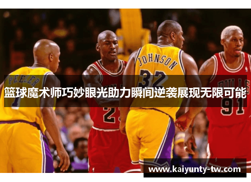 篮球魔术师巧妙眼光助力瞬间逆袭展现无限可能