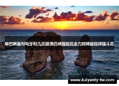 黎巴嫩面对匈牙利几近崩溃仍顽强抵抗全力拼搏展现顽强斗志