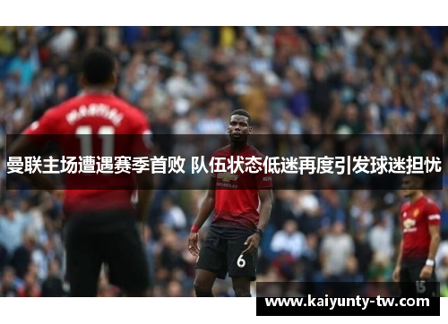 曼联主场遭遇赛季首败 队伍状态低迷再度引发球迷担忧