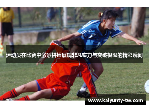运动员在比赛中激烈拼搏展现非凡实力与突破极限的精彩瞬间