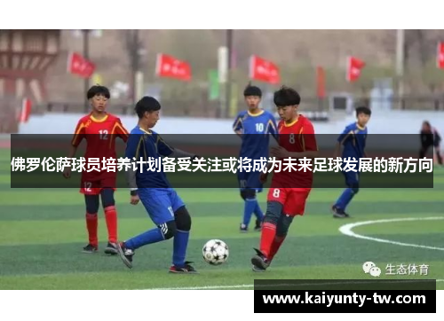 佛罗伦萨球员培养计划备受关注或将成为未来足球发展的新方向