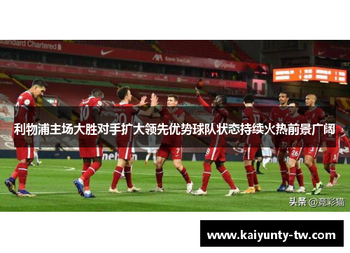 利物浦主场大胜对手扩大领先优势球队状态持续火热前景广阔