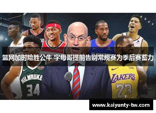 篮网加时险胜公牛 字母哥提前告别常规赛为季后赛蓄力