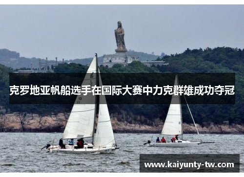 克罗地亚帆船选手在国际大赛中力克群雄成功夺冠