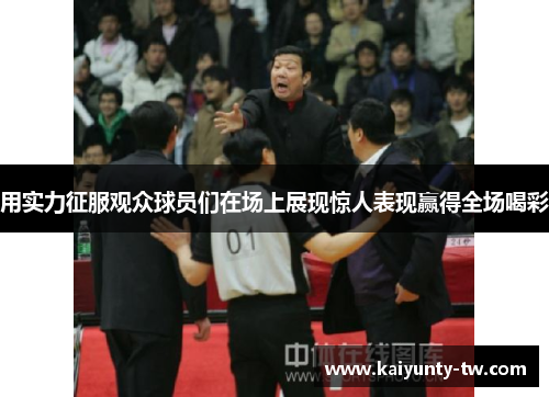 用实力征服观众球员们在场上展现惊人表现赢得全场喝彩