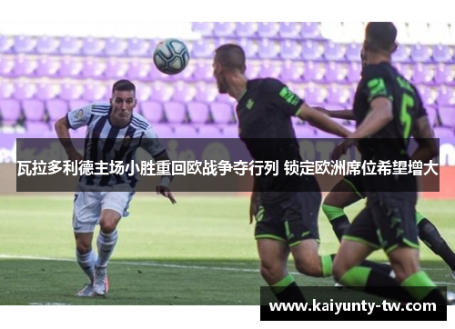 瓦拉多利德主场小胜重回欧战争夺行列 锁定欧洲席位希望增大