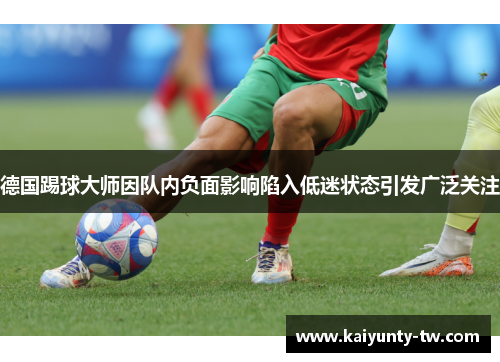 德国踢球大师因队内负面影响陷入低迷状态引发广泛关注