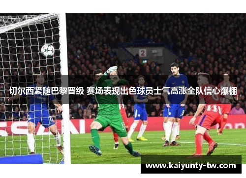 切尔西紧随巴黎晋级 赛场表现出色球员士气高涨全队信心爆棚