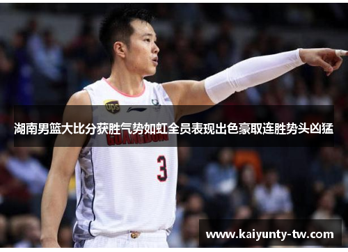 湖南男篮大比分获胜气势如虹全员表现出色豪取连胜势头凶猛
