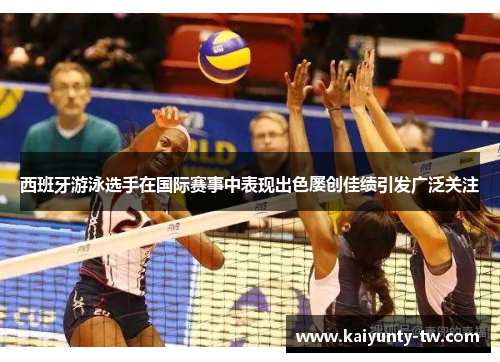 西班牙游泳选手在国际赛事中表现出色屡创佳绩引发广泛关注