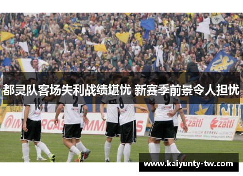 都灵队客场失利战绩堪忧 新赛季前景令人担忧